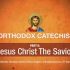 Orthodox Catechism:Part 6: Jesus Christ the Savior Orthodox Catechism:Part 6: Jesus Christ the Savior